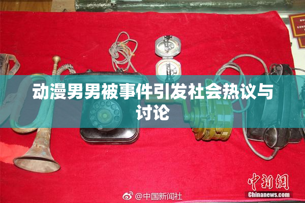 动漫男男被事件引发社会热议与讨论