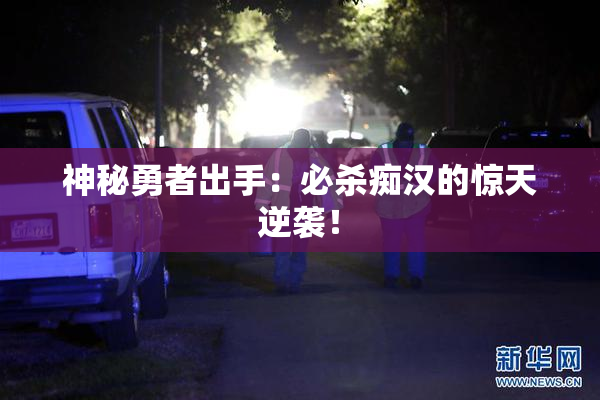 神秘勇者出手：必杀痴汉的惊天逆袭！