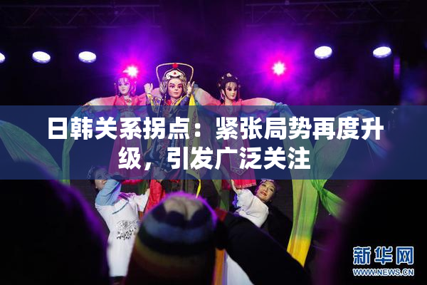 日韩关系拐点：紧张局势再度升级，引发广泛关注