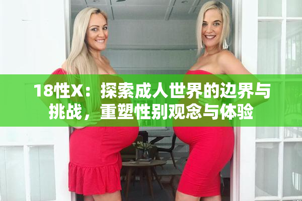 18性X：探索成人世界的边界与挑战，重塑性别观念与体验