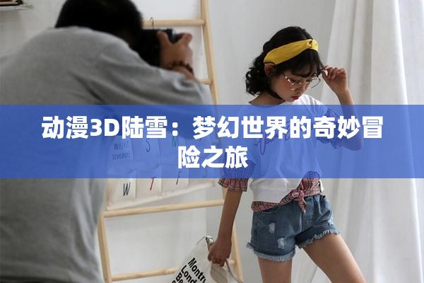 动漫3D陆雪：梦幻世界的奇妙冒险之旅