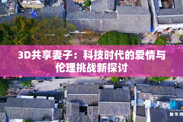 3D共享妻子：科技时代的爱情与伦理挑战新探讨