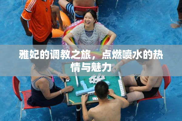 雅妃的调教之旅，点燃喷水的热情与魅力