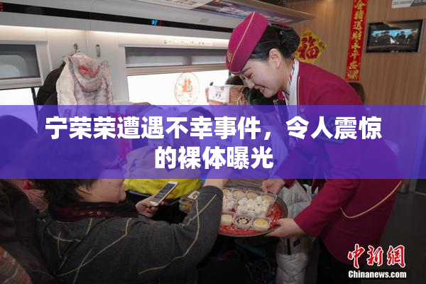 宁荣荣遭遇不幸事件，令人震惊的裸体曝光