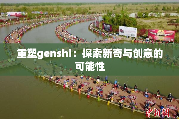 重塑genshi：探索新奇与创意的可能性