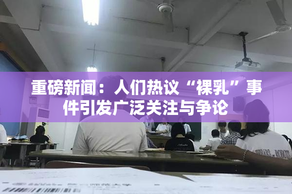 重磅新闻：人们热议“裸乳”事件引发广泛关注与争论