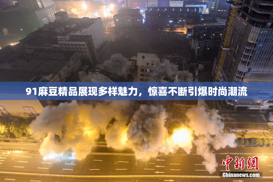91麻豆精品展现多样魅力，惊喜不断引爆时尚潮流