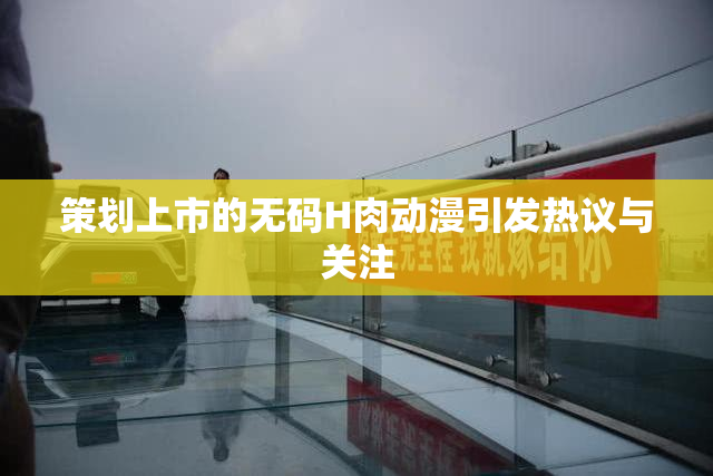 策划上市的无码H肉动漫引发热议与关注