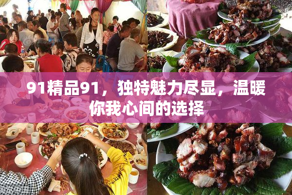 91精品91，独特魅力尽显，温暖你我心间的选择
