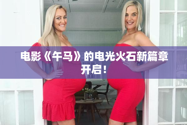 电影《午马》的电光火石新篇章开启！