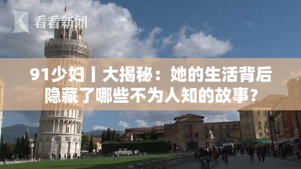 91少妇丨大揭秘：她的生活背后隐藏了哪些不为人知的故事？