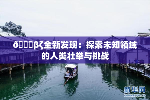 👙βζ全新发现：探索未知领域的人类壮举与挑战