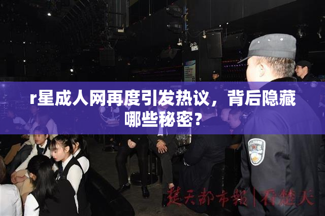 r星成人网再度引发热议，背后隐藏哪些秘密？