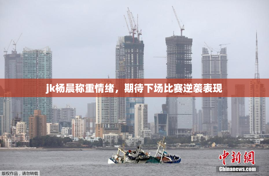 jk杨晨称重情绪，期待下场比赛逆袭表现