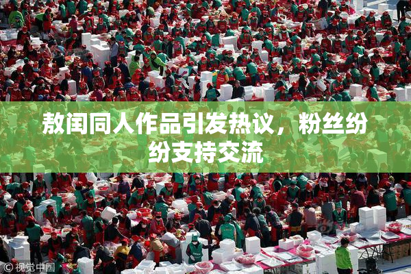 敖闰同人作品引发热议，粉丝纷纷支持交流