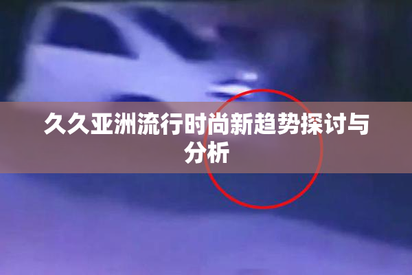 久久亚洲流行时尚新趋势探讨与分析