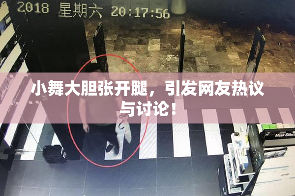 小舞大胆张开腿，引发网友热议与讨论！
