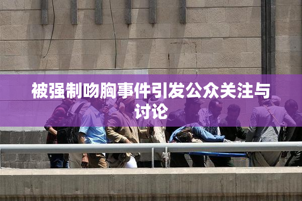 被强制吻胸事件引发公众关注与讨论