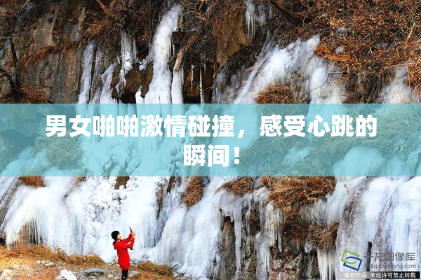 男女啪啪激情碰撞，感受心跳的瞬间！