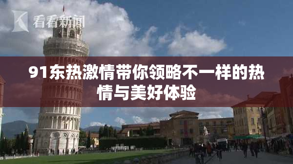 91东热激情带你领略不一样的热情与美好体验