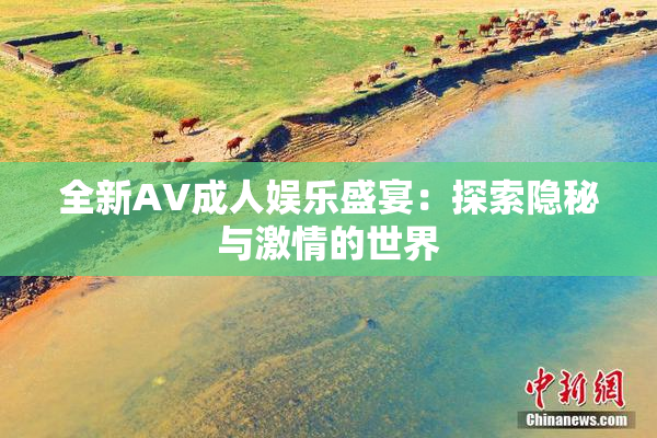 全新AV成人娱乐盛宴：探索隐秘与激情的世界