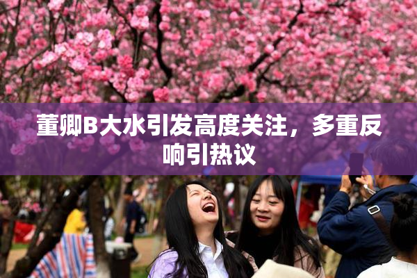 董卿B大水引发高度关注，多重反响引热议