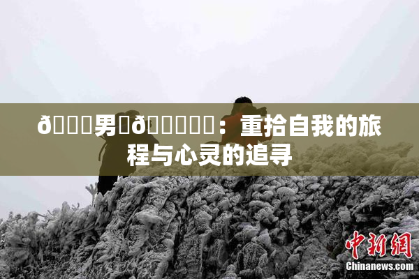 😚男‌🍌❌‌：重拾自我的旅程与心灵的追寻