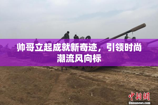 帅哥立起成就新奇迹，引领时尚潮流风向标