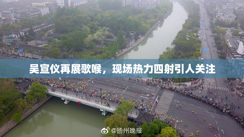 吴宣仪再展歌喉，现场热力四射引人关注