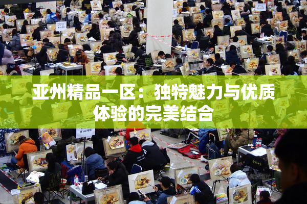 亚州精品一区：独特魅力与优质体验的完美结合