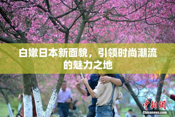白嫩日本新面貌，引领时尚潮流的魅力之地