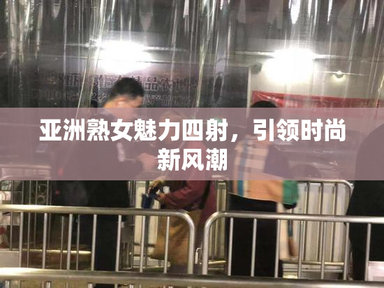 亚洲熟女魅力四射，引领时尚新风潮