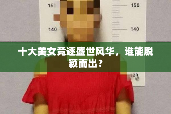 十大美女竞逐盛世风华，谁能脱颖而出？