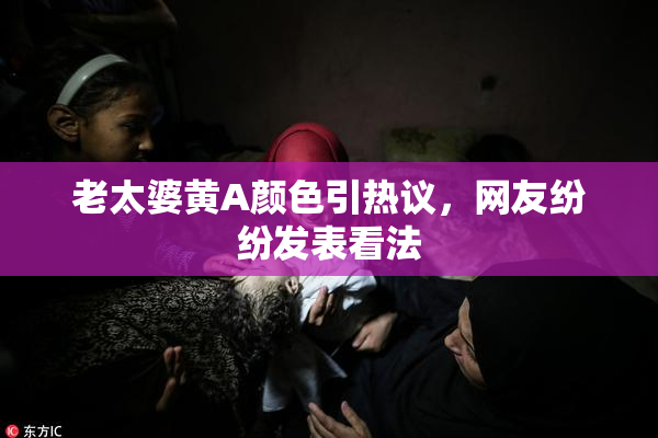 老太婆黄A颜色引热议，网友纷纷发表看法