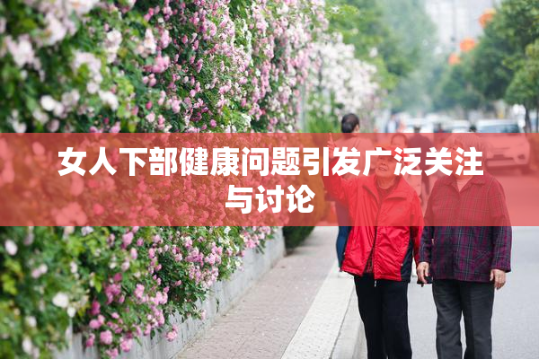 女人下部健康问题引发广泛关注与讨论