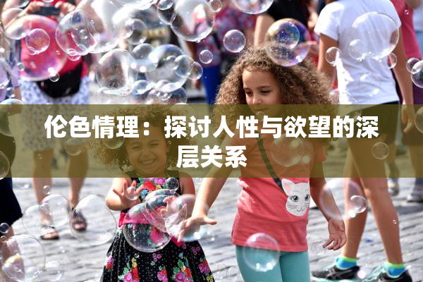 伦色情理：探讨人性与欲望的深层关系