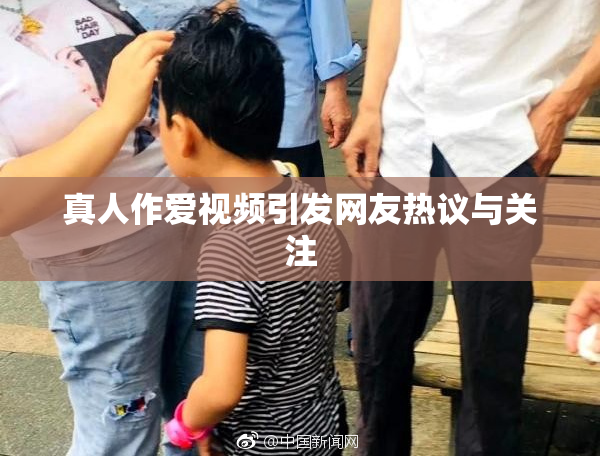 真人作爱视频引发网友热议与关注