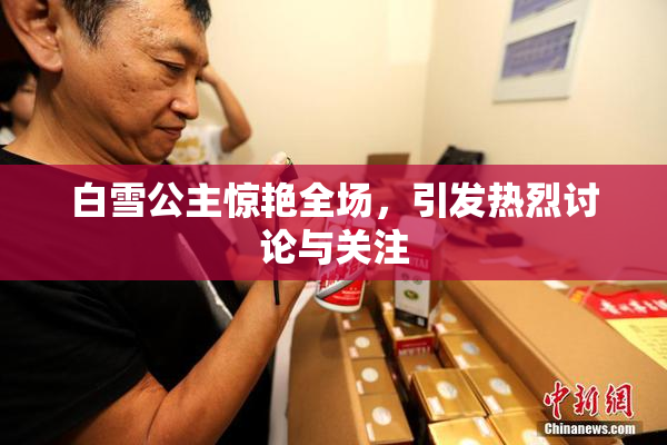 白雪公主惊艳全场，引发热烈讨论与关注