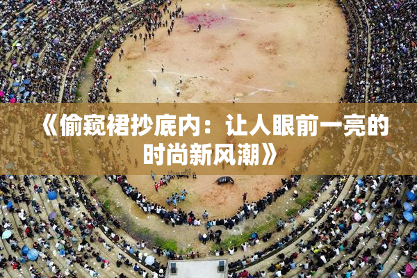 《偷窥裙抄底内：让人眼前一亮的时尚新风潮》