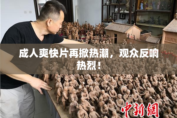 成人爽快片再掀热潮，观众反响热烈！