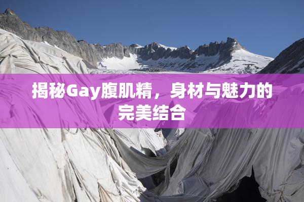揭秘Gay腹肌精，身材与魅力的完美结合