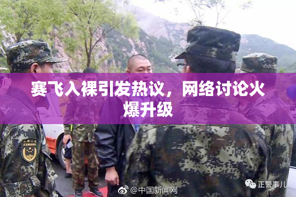赛飞入裸引发热议，网络讨论火爆升级
