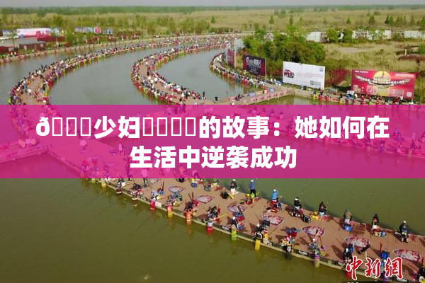 🔞少妇❌‌❌‌的故事：她如何在生活中逆袭成功