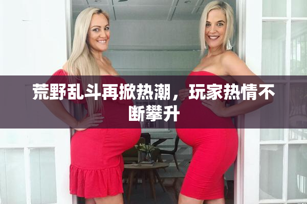 荒野乱斗再掀热潮，玩家热情不断攀升
