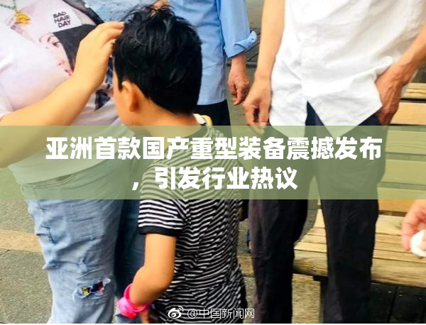 亚洲首款国产重型装备震撼发布，引发行业热议