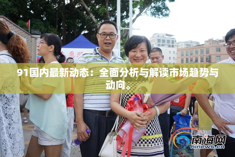 91国内最新动态：全面分析与解读市场趋势与动向。