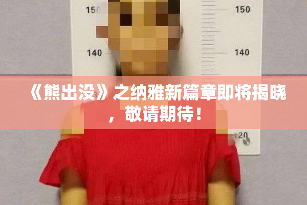 《熊出没》之纳雅新篇章即将揭晓，敬请期待！