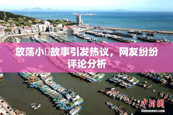 放荡小婬故事引发热议，网友纷纷评论分析