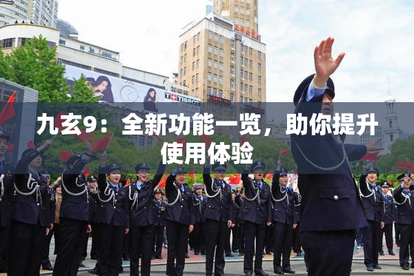 九玄9：全新功能一览，助你提升使用体验