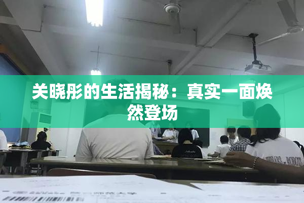 关晓彤的生活揭秘：真实一面焕然登场